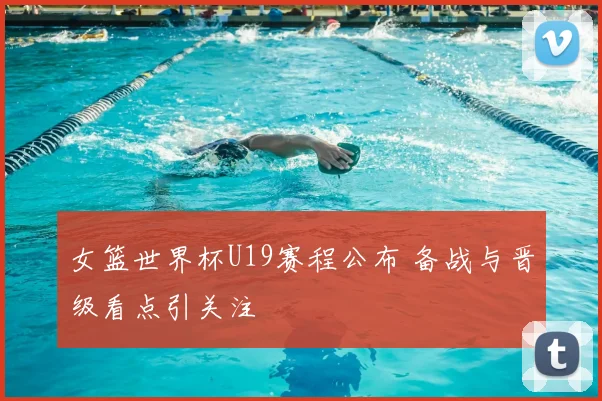 女篮世界杯U19赛程公布 备战与晋级看点引关注
