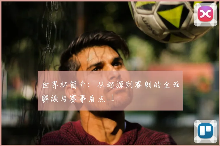 世界杯简介：从起源到赛制的全面解读与赛事看点_1