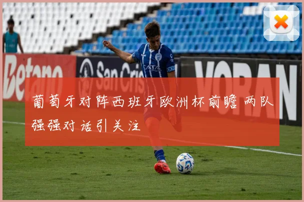 葡萄牙对阵西班牙欧洲杯前瞻 两队强强对话引关注