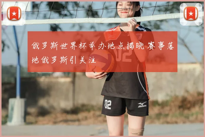 俄罗斯世界杯举办地点揭晓 赛事落地俄罗斯引关注