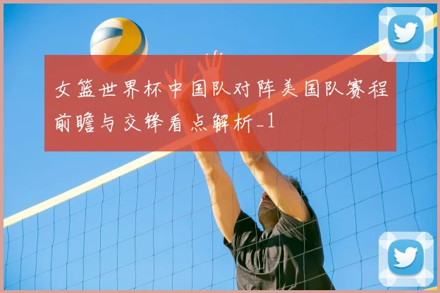 女篮世界杯中国队对阵美国队赛程前瞻与交锋看点解析_1