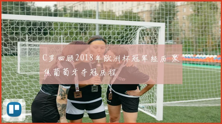 C罗回顾2018年欧洲杯冠军经历 聚焦葡萄牙夺冠历程