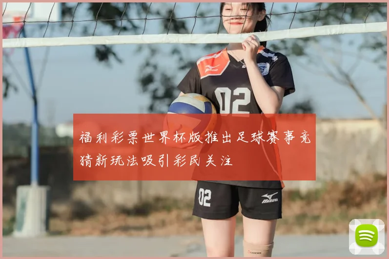 福利彩票世界杯版推出足球赛事竞猜新玩法吸引彩民关注