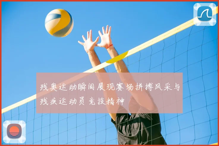 残奥运动瞬间展现赛场拼搏风采与残疾运动员竞技精神