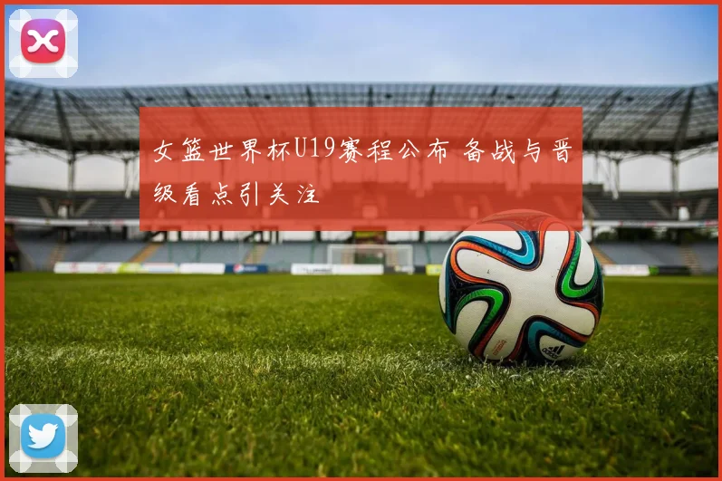 女篮世界杯U19赛程公布 备战与晋级看点引关注
