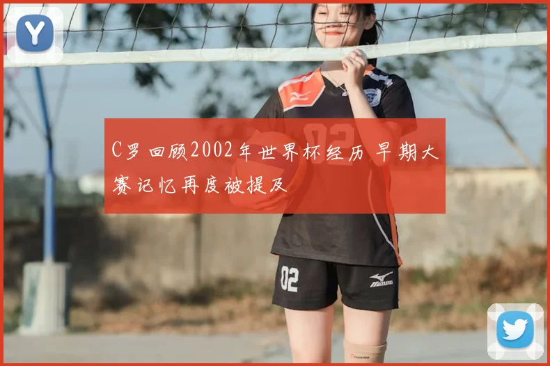 C罗回顾2002年世界杯经历 早期大赛记忆再度被提及