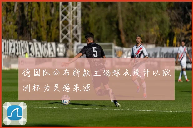 德国队公布新款主场球衣设计以欧洲杯为灵感来源