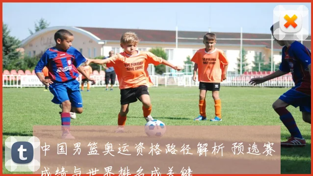 中国男篮奥运资格路径解析 预选赛成绩与世界排名成关键