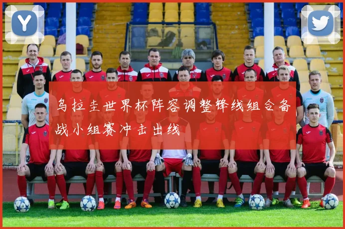 乌拉圭世界杯阵容调整锋线组合备战小组赛冲击出线