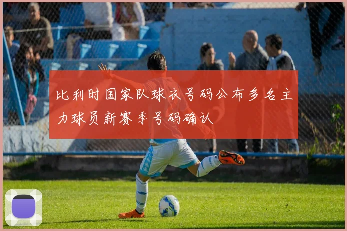 比利时国家队球衣号码公布多名主力球员新赛季号码确认