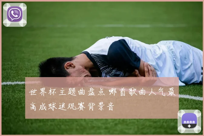 世界杯主题曲盘点 哪首歌曲人气最高成球迷观赛背景音