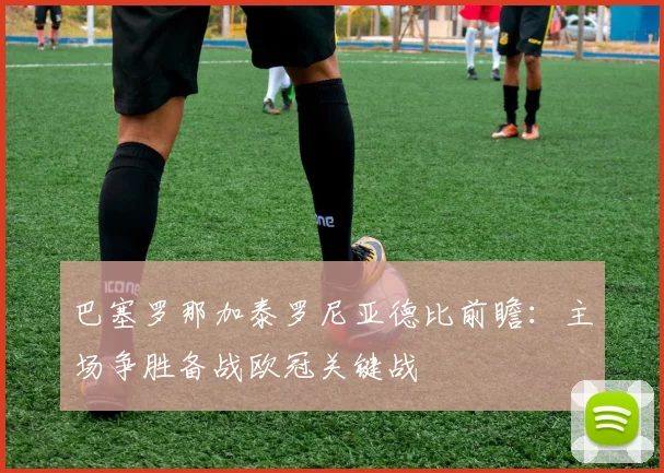 巴塞罗那加泰罗尼亚德比前瞻:主场争胜备战欧冠关键战