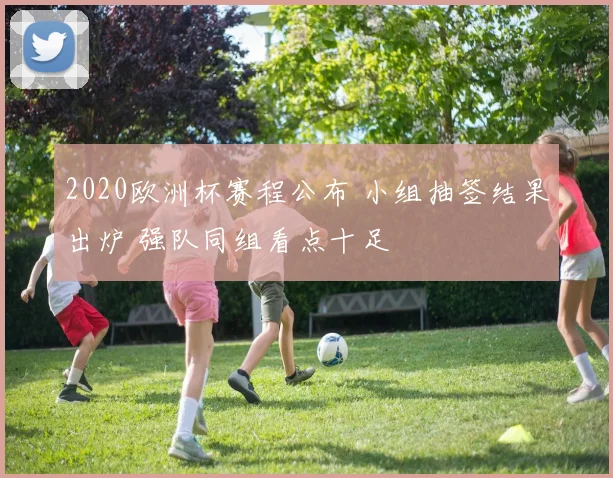 2020欧洲杯赛程公布 小组抽签结果出炉 强队同组看点十足