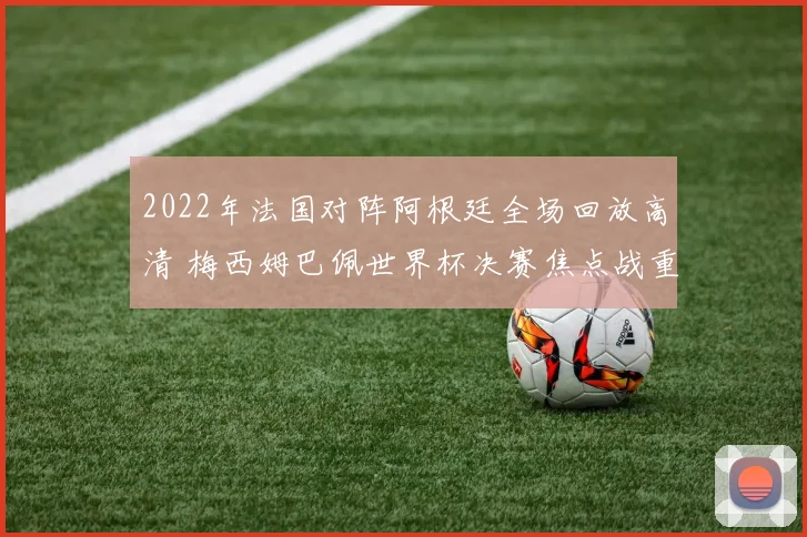 2022年法国对阵阿根廷全场回放高清 梅西姆巴佩世界杯决赛焦点战重温