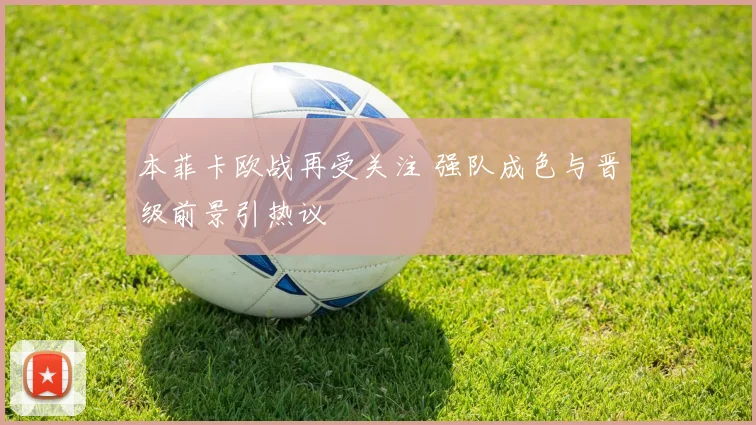 本菲卡欧战再受关注 强队成色与晋级前景引热议