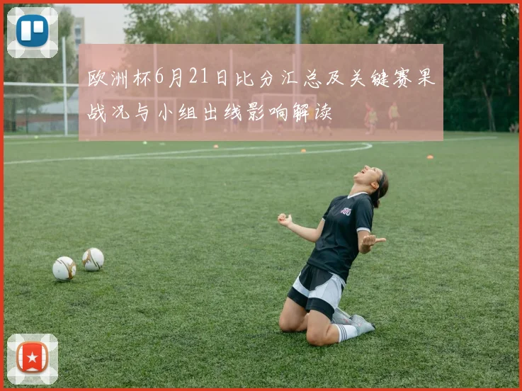 欧洲杯6月21日比分汇总及关键赛果战况与小组出线影响解读