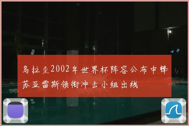 乌拉圭2002年世界杯阵容公布中锋苏亚雷斯领衔冲击小组出线