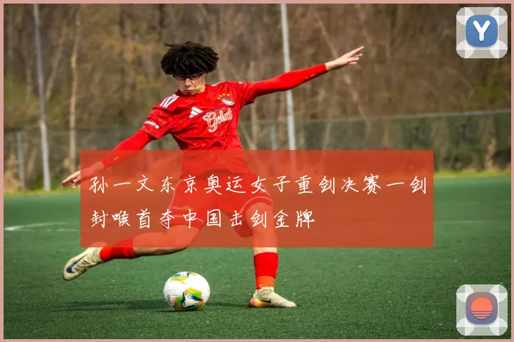 孙一文东京奥运女子重剑决赛一剑封喉首夺中国击剑金牌