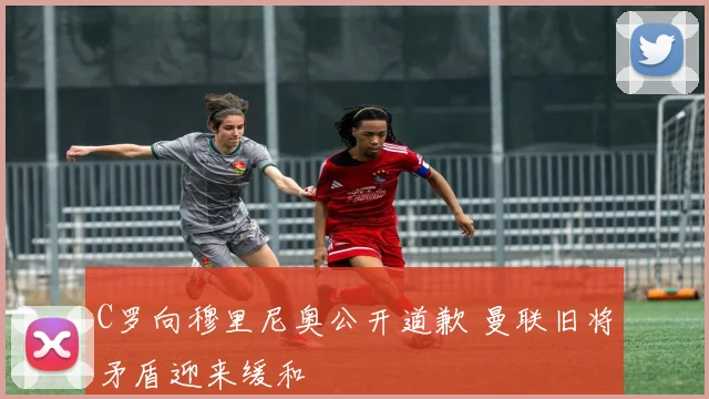 C罗向穆里尼奥公开道歉 曼联旧将矛盾迎来缓和