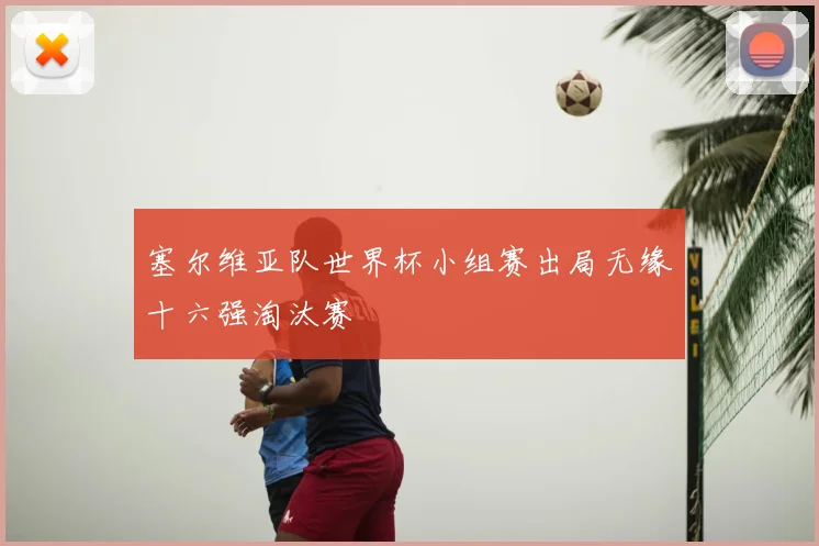 塞尔维亚队世界杯小组赛出局无缘十六强淘汰赛