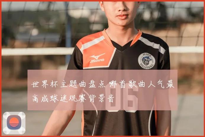 世界杯主题曲盘点 哪首歌曲人气最高成球迷观赛背景音