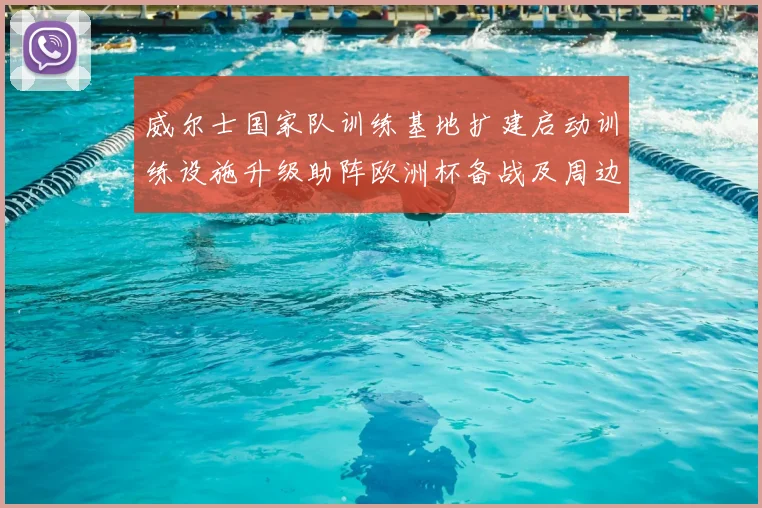 威尔士国家队训练基地扩建启动训练设施升级助阵欧洲杯备战及周边配套