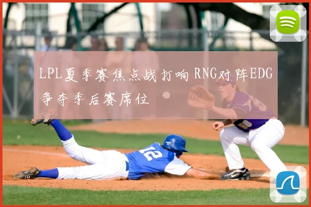 LPL夏季赛焦点战打响 RNG对阵EDG争夺季后赛席位