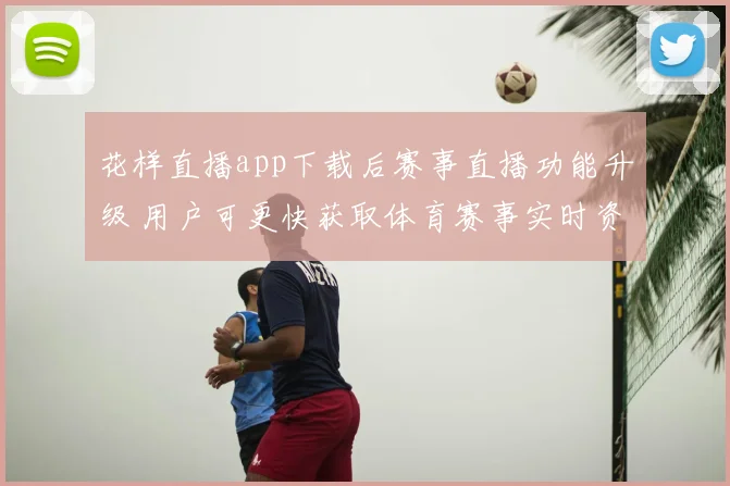 花样直播app下载后赛事直播功能升级 用户可更快获取体育赛事实时资讯