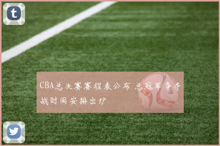 CBA总决赛赛程表公布 总冠军争夺战时间安排出炉