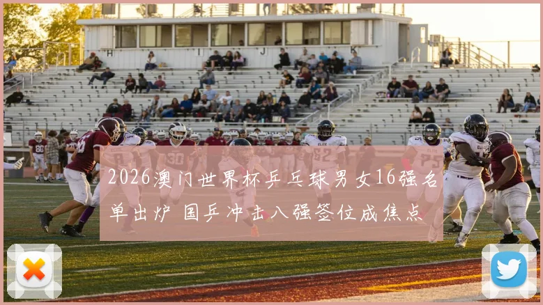 2026澳门世界杯乒乓球男女16强名单出炉 国乒冲击八强签位成焦点