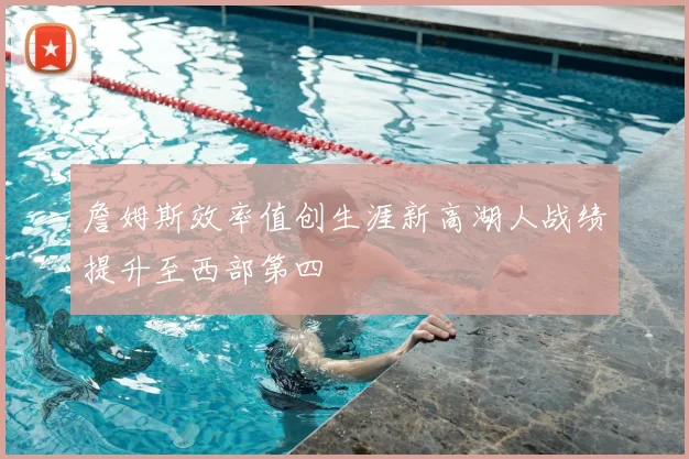 詹姆斯效率值创生涯新高湖人战绩提升至西部第四