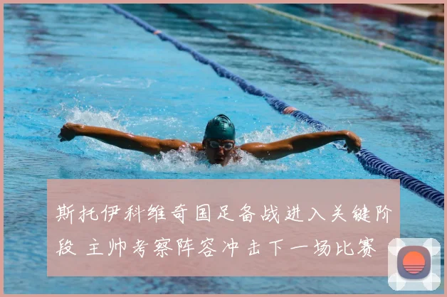 斯托伊科维奇国足备战进入关键阶段 主帅考察阵容冲击下一场比赛