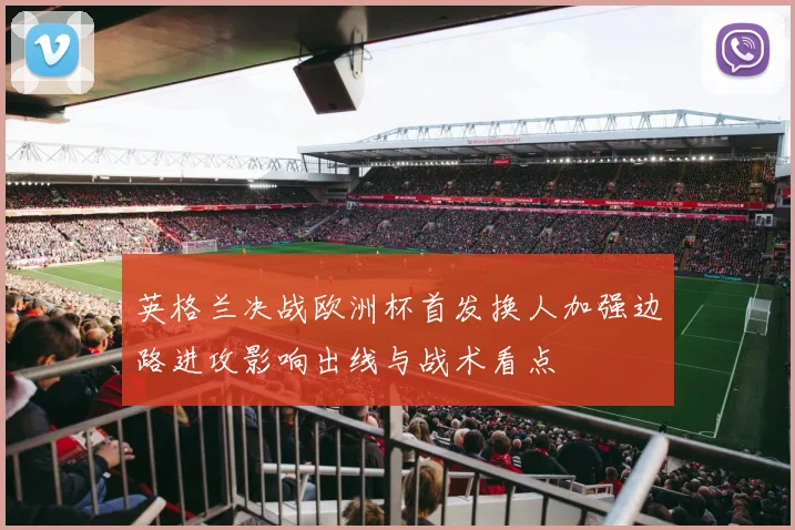 英格兰决战欧洲杯首发换人加强边路进攻影响出线与战术看点