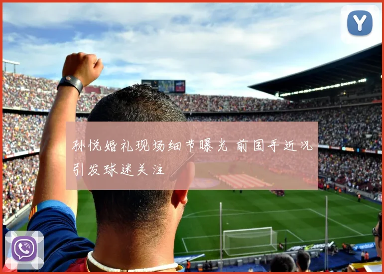 孙悦婚礼现场细节曝光 前国手近况引发球迷关注