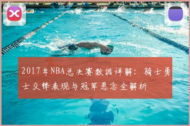 2017年NBA总决赛数据详解：骑士勇士交锋表现与冠军悬念全解析