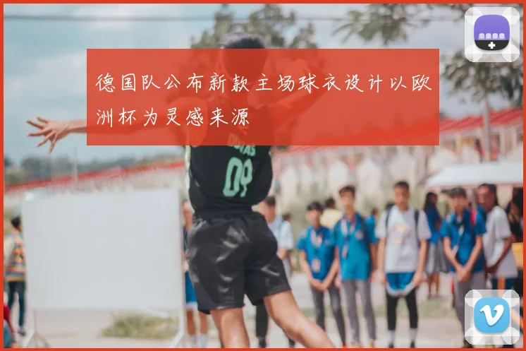 德国队公布新款主场球衣设计以欧洲杯为灵感来源