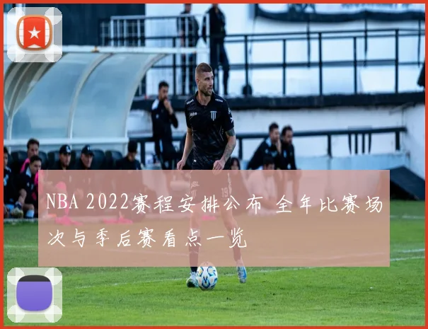 NBA 2022赛程安排公布 全年比赛场次与季后赛看点一览