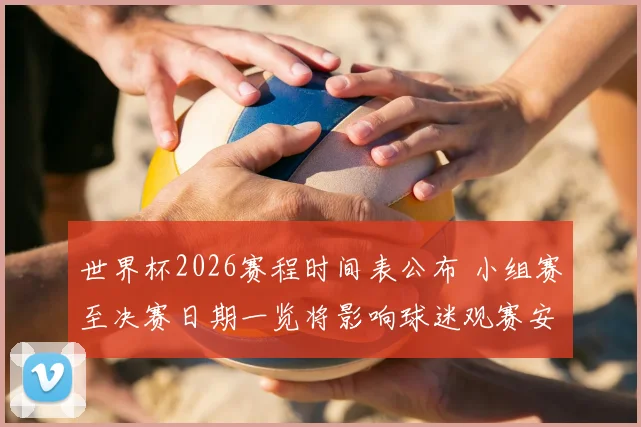世界杯2026赛程时间表公布 小组赛至决赛日期一览将影响球迷观赛安排