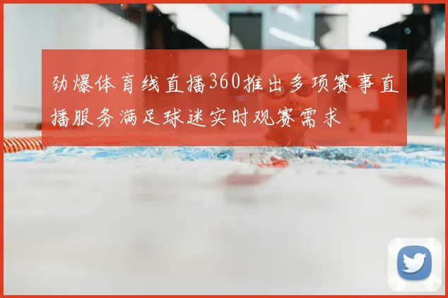 劲爆体育线直播360推出多项赛事直播服务满足球迷实时观赛需求