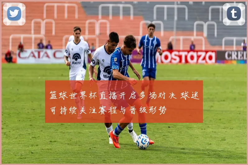篮球世界杯直播开启多场对决 球迷可持续关注赛程与晋级形势