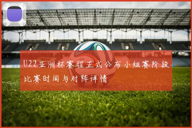 U22亚洲杯赛程正式公布小组赛阶段比赛时间与对阵详情