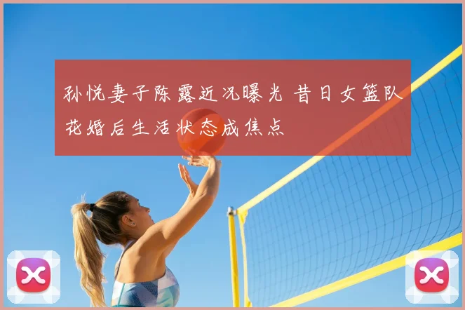 孙悦妻子陈露近况曝光 昔日女篮队花婚后生活状态成焦点