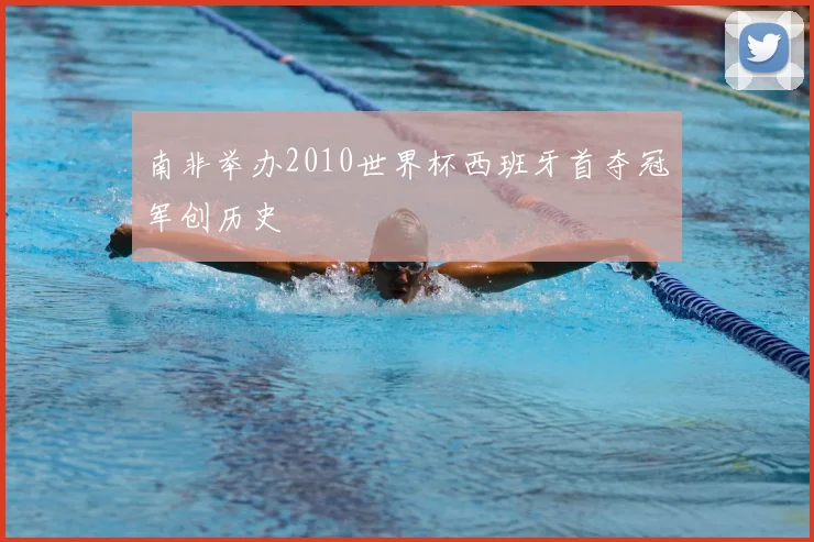 南非举办2010世界杯西班牙首夺冠军创历史