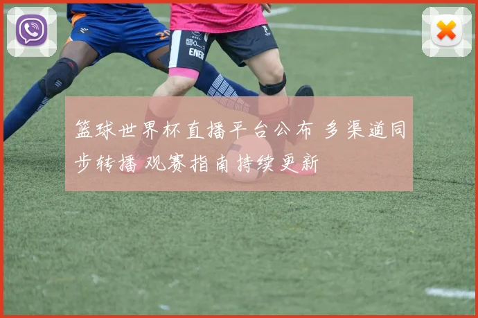篮球世界杯直播平台公布 多渠道同步转播 观赛指南持续更新
