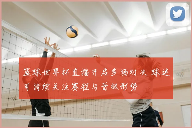 篮球世界杯直播开启多场对决 球迷可持续关注赛程与晋级形势