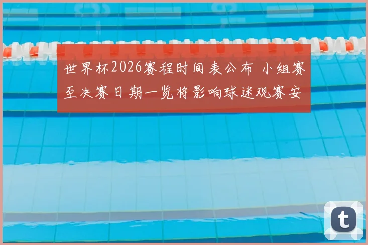 世界杯2026赛程时间表公布 小组赛至决赛日期一览将影响球迷观赛安排