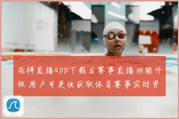花样直播app下载后赛事直播功能升级 用户可更快获取体育赛事实时资讯