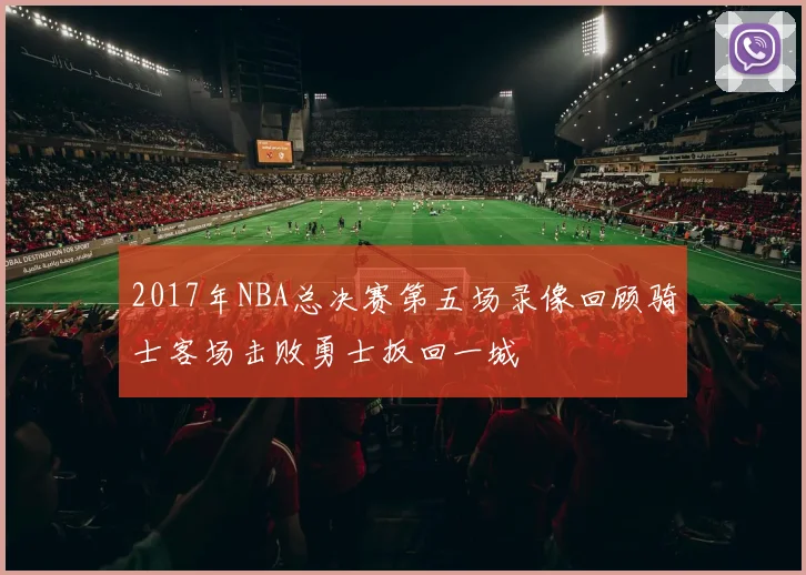 2017年NBA总决赛第五场录像回顾骑士客场击败勇士扳回一城
