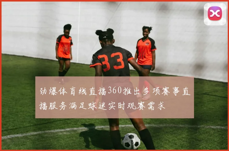 劲爆体育线直播360推出多项赛事直播服务满足球迷实时观赛需求