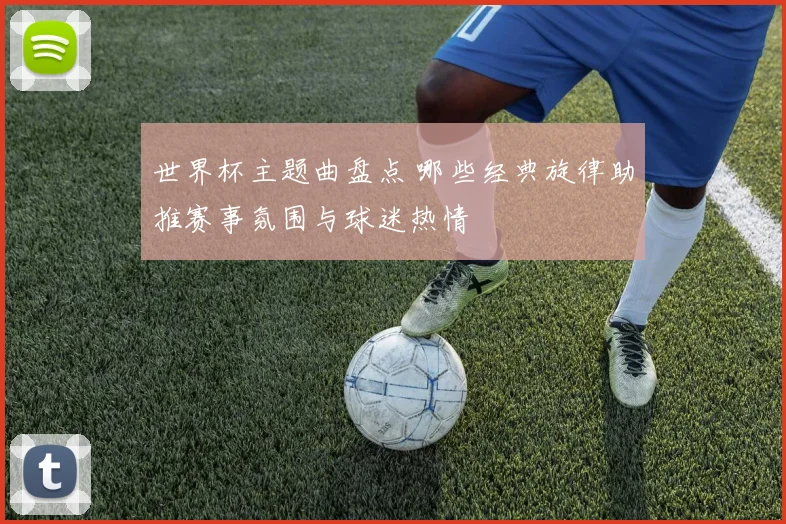 世界杯主题曲盘点 哪些经典旋律助推赛事氛围与球迷热情